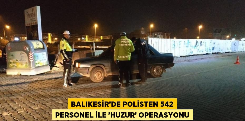 BALIKESİR’DE POLİSTEN 542 PERSONEL İLE ’HUZUR’ OPERASYONU