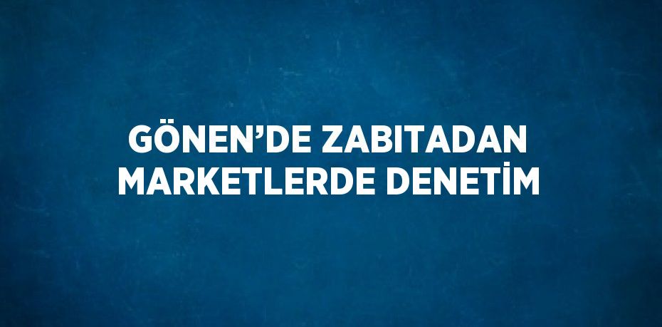 GÖNEN’DE ZABITADAN MARKETLERDE DENETİM