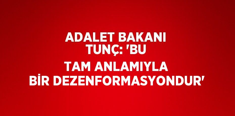 ADALET BAKANI TUNÇ: 'BU TAM ANLAMIYLA BİR DEZENFORMASYONDUR'