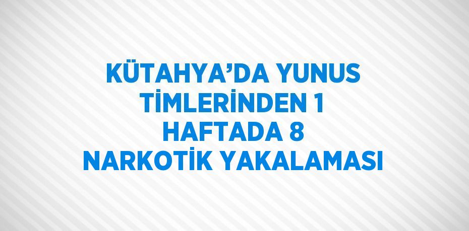 KÜTAHYA’DA YUNUS TİMLERİNDEN 1 HAFTADA 8 NARKOTİK YAKALAMASI