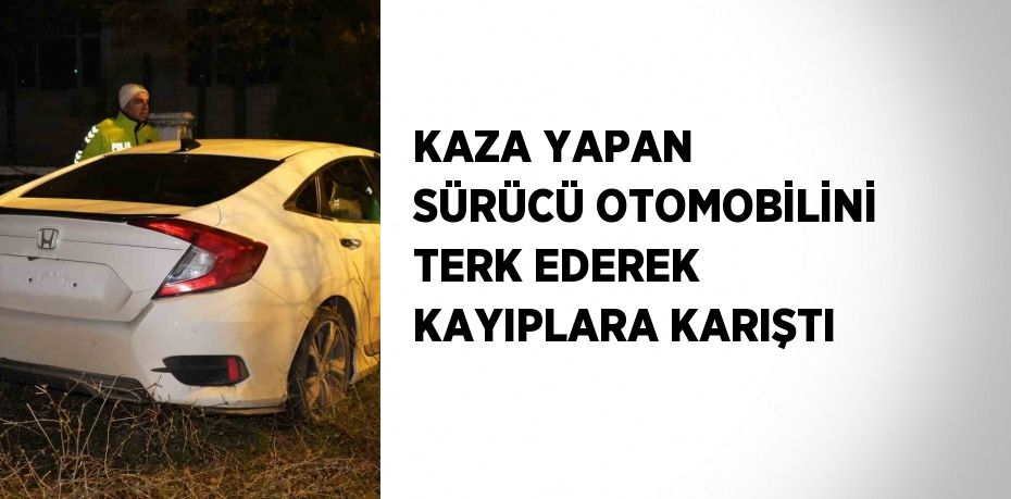 KAZA YAPAN SÜRÜCÜ OTOMOBİLİNİ TERK EDEREK KAYIPLARA KARIŞTI