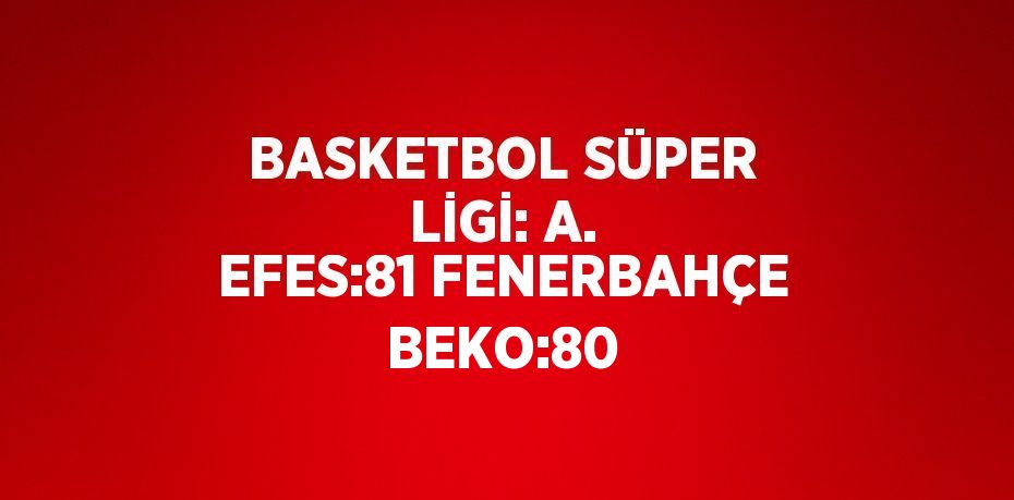 BASKETBOL SÜPER LİGİ: A. EFES:81 FENERBAHÇE BEKO:80