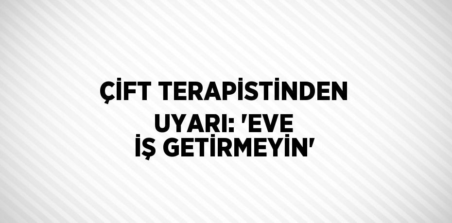 ÇİFT TERAPİSTİNDEN UYARI: 'EVE İŞ GETİRMEYİN'