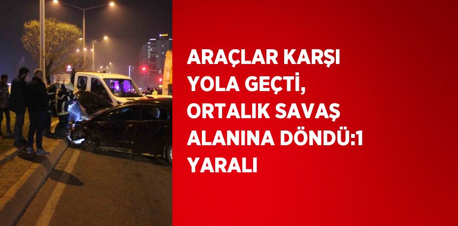 ARAÇLAR KARŞI YOLA GEÇTİ, ORTALIK SAVAŞ ALANINA DÖNDÜ:1 YARALI