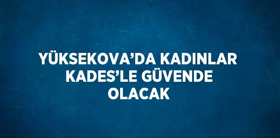 YÜKSEKOVA’DA KADINLAR KADES’LE GÜVENDE OLACAK