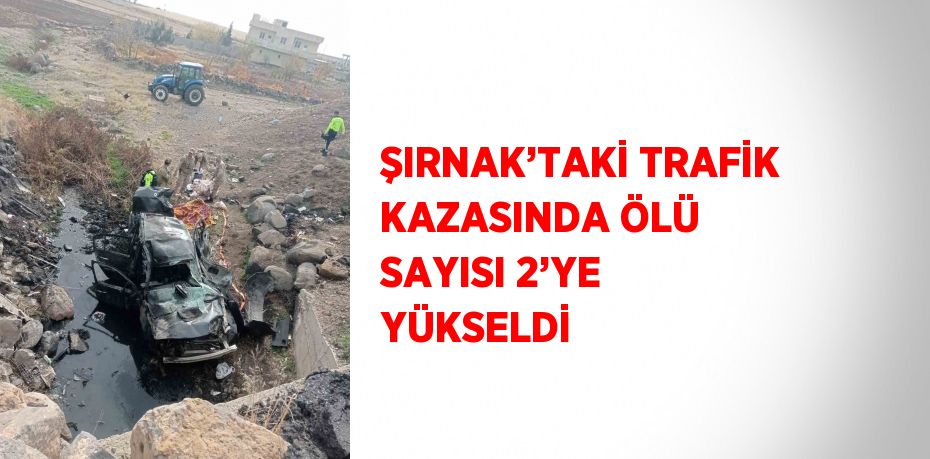 ŞIRNAK’TAKİ TRAFİK KAZASINDA ÖLÜ SAYISI 2’YE YÜKSELDİ