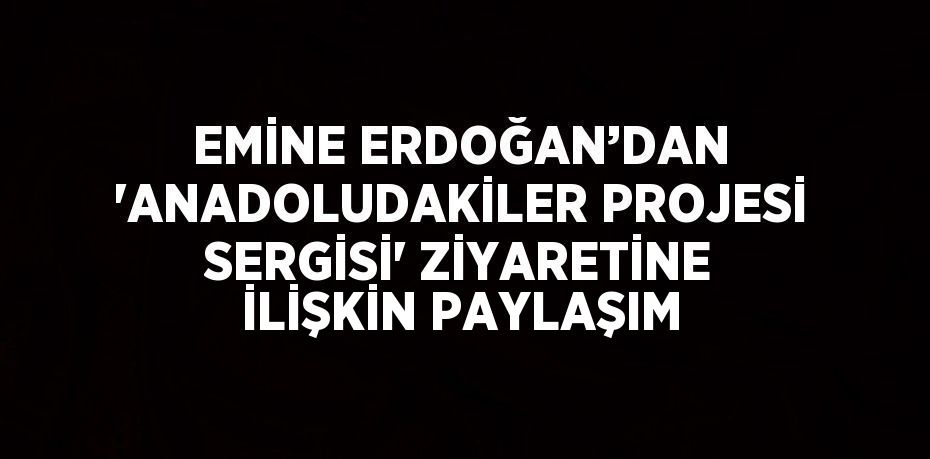 EMİNE ERDOĞAN’DAN 'ANADOLUDAKİLER PROJESİ SERGİSİ' ZİYARETİNE İLİŞKİN PAYLAŞIM