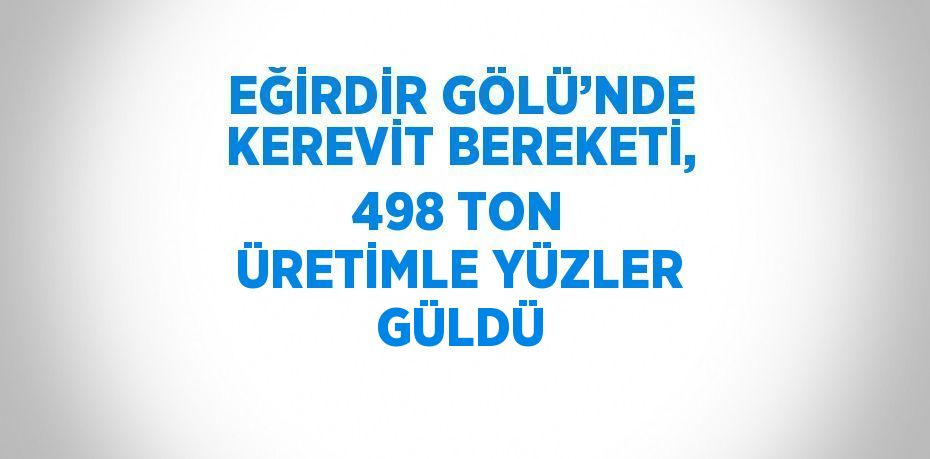 EĞİRDİR GÖLÜ’NDE KEREVİT BEREKETİ, 498 TON ÜRETİMLE YÜZLER GÜLDÜ