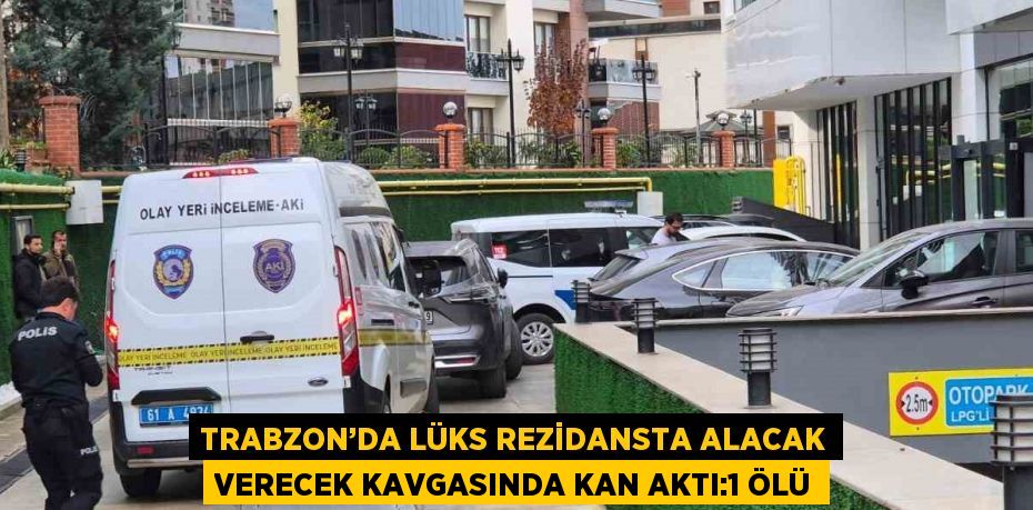 TRABZON’DA LÜKS REZİDANSTA ALACAK VERECEK KAVGASINDA KAN AKTI:1 ÖLÜ