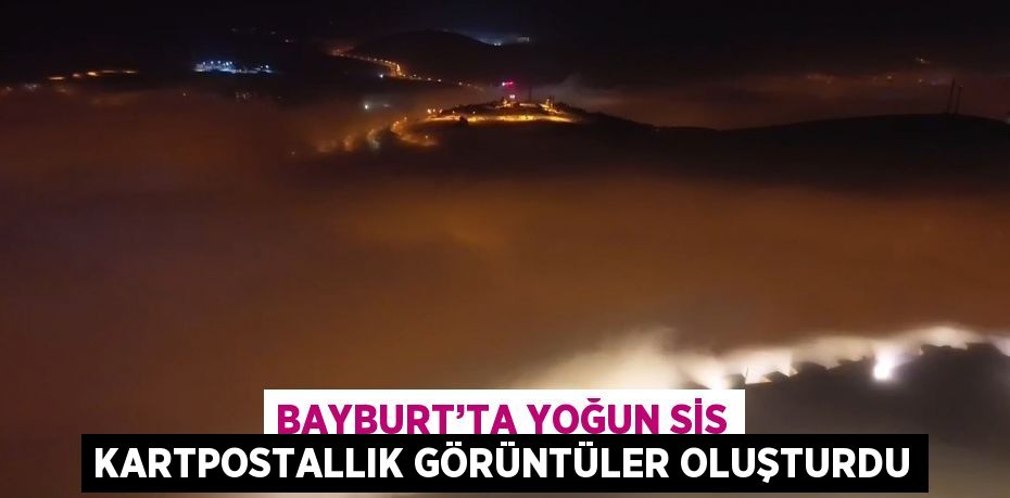 BAYBURT’TA YOĞUN SİS KARTPOSTALLIK GÖRÜNTÜLER OLUŞTURDU