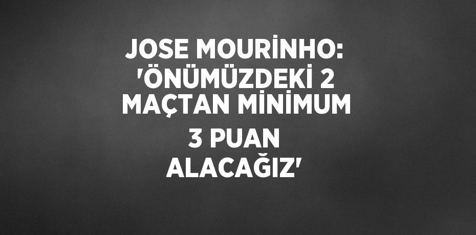 JOSE MOURİNHO: 'ÖNÜMÜZDEKİ 2 MAÇTAN MİNİMUM 3 PUAN ALACAĞIZ'