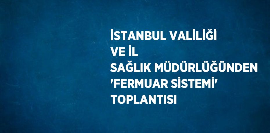 İSTANBUL VALİLİĞİ VE İL SAĞLIK MÜDÜRLÜĞÜNDEN 'FERMUAR SİSTEMİ' TOPLANTISI