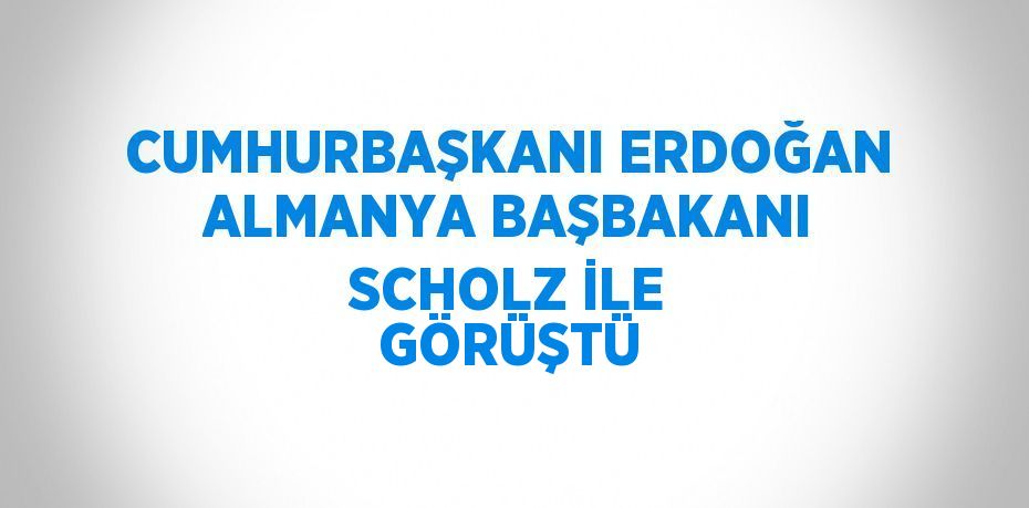 CUMHURBAŞKANI ERDOĞAN ALMANYA BAŞBAKANI SCHOLZ İLE GÖRÜŞTÜ