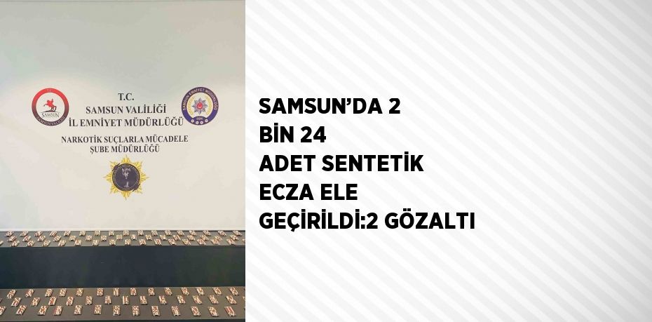 SAMSUN’DA 2 BİN 24 ADET SENTETİK ECZA ELE GEÇİRİLDİ:2 GÖZALTI