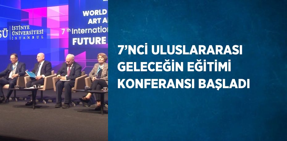 7’NCİ ULUSLARARASI GELECEĞİN EĞİTİMİ KONFERANSI BAŞLADI