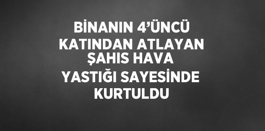 BİNANIN 4’ÜNCÜ KATINDAN ATLAYAN ŞAHIS HAVA YASTIĞI SAYESİNDE KURTULDU