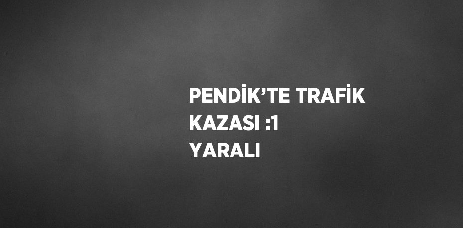 PENDİK’TE TRAFİK KAZASI :1 YARALI