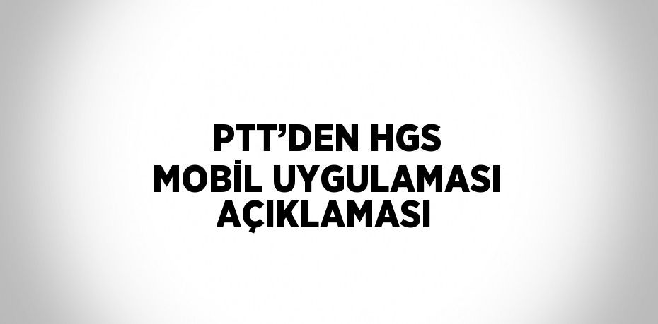 PTT’DEN HGS MOBİL UYGULAMASI AÇIKLAMASI