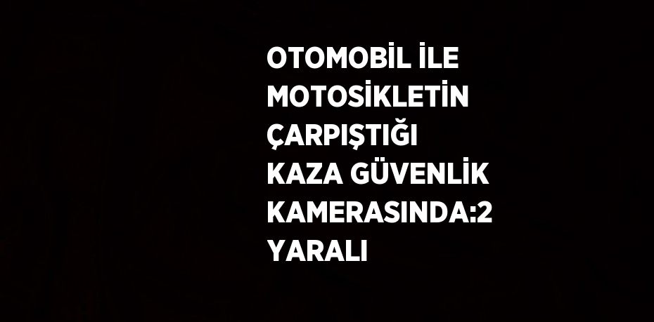 OTOMOBİL İLE MOTOSİKLETİN ÇARPIŞTIĞI KAZA GÜVENLİK KAMERASINDA:2 YARALI