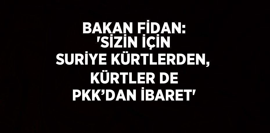 BAKAN FİDAN: 'SİZİN İÇİN SURİYE KÜRTLERDEN, KÜRTLER DE PKK’DAN İBARET'