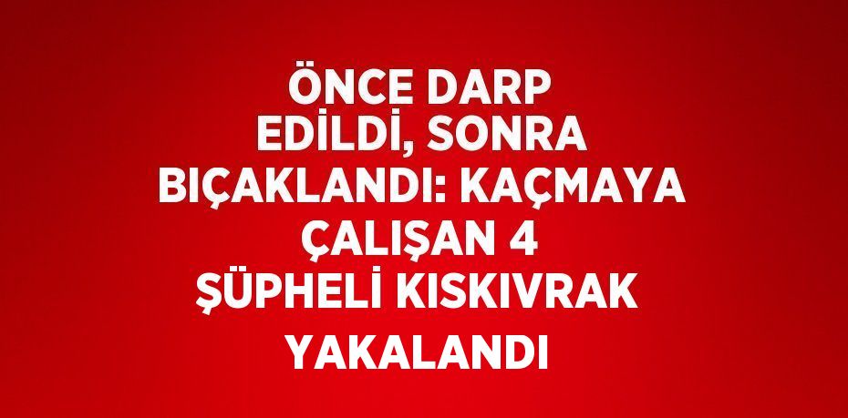 ÖNCE DARP EDİLDİ, SONRA BIÇAKLANDI: KAÇMAYA ÇALIŞAN 4 ŞÜPHELİ KISKIVRAK YAKALANDI