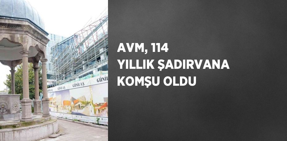 AVM, 114 YILLIK ŞADIRVANA KOMŞU OLDU