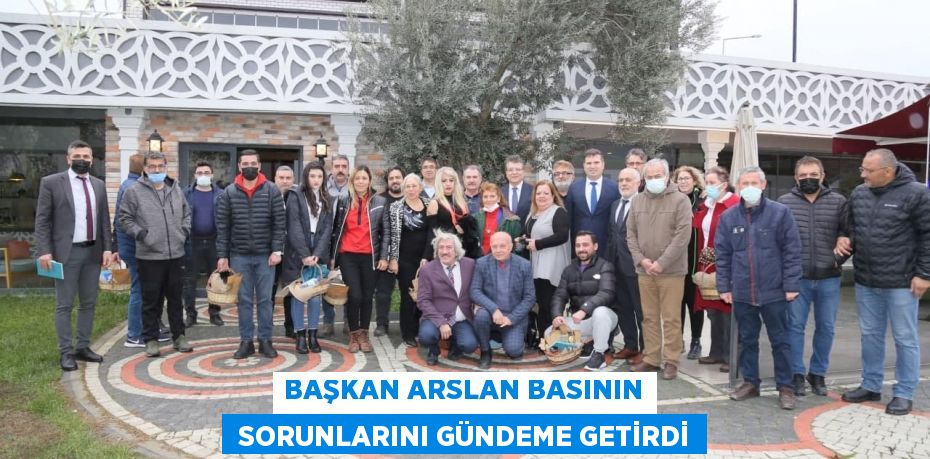 BAŞKAN ARSLAN BASININ  SORUNLARINI GÜNDEME GETİRDİ