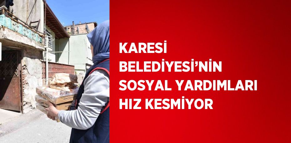 KARESİ BELEDİYESİ’NİN SOSYAL YARDIMLARI HIZ KESMİYOR