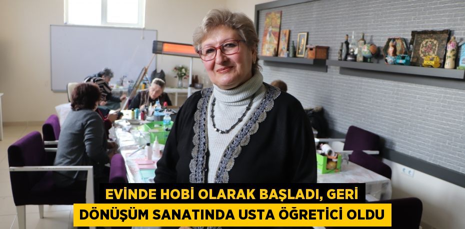 Evinde hobi olarak başladı, geri dönüşüm sanatında usta öğretici oldu