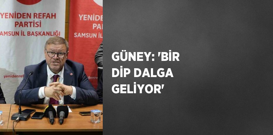 GÜNEY: 'BİR DİP DALGA GELİYOR'