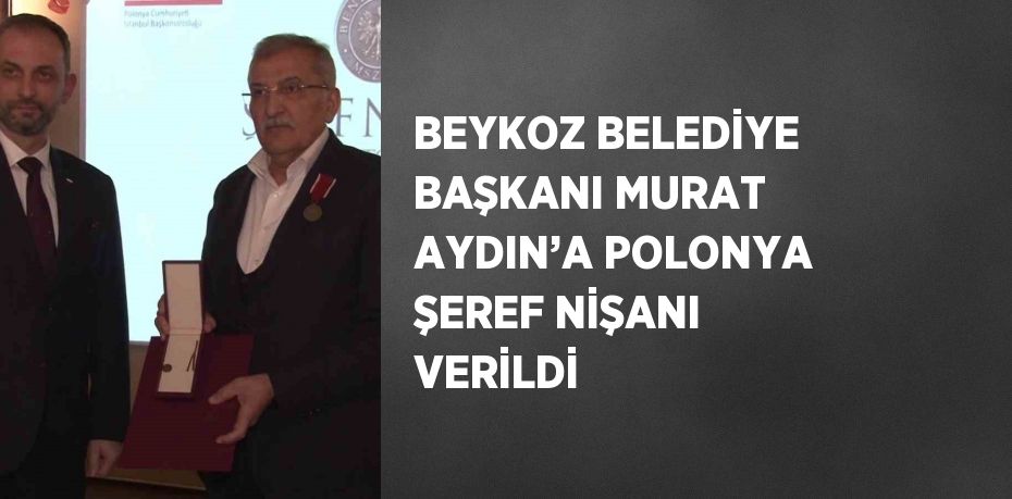 BEYKOZ BELEDİYE BAŞKANI MURAT AYDIN’A POLONYA ŞEREF NİŞANI VERİLDİ