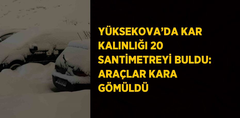 YÜKSEKOVA’DA KAR KALINLIĞI 20 SANTİMETREYİ BULDU: ARAÇLAR KARA GÖMÜLDÜ