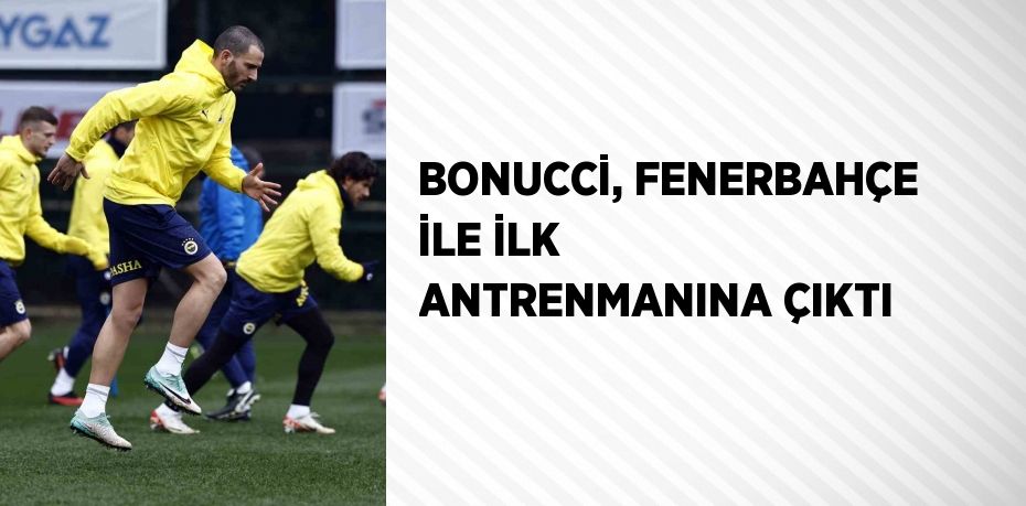 BONUCCİ, FENERBAHÇE İLE İLK ANTRENMANINA ÇIKTI