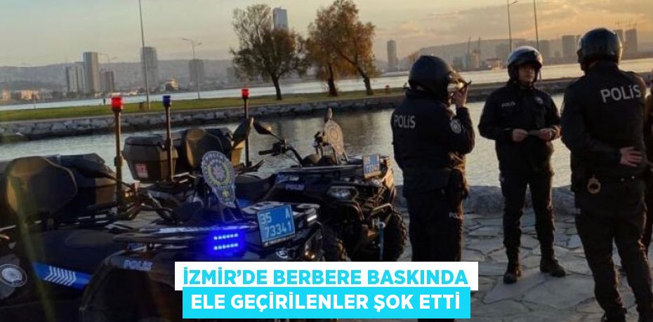 İZMİR’DE BERBERE BASKINDA ELE GEÇİRİLENLER ŞOK ETTİ