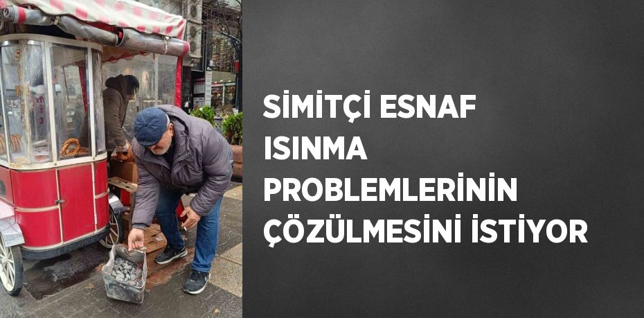 SİMİTÇİ ESNAF ISINMA PROBLEMLERİNİN ÇÖZÜLMESİNİ İSTİYOR