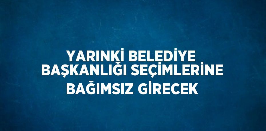 YARINKİ BELEDİYE BAŞKANLIĞI SEÇİMLERİNE BAĞIMSIZ GİRECEK