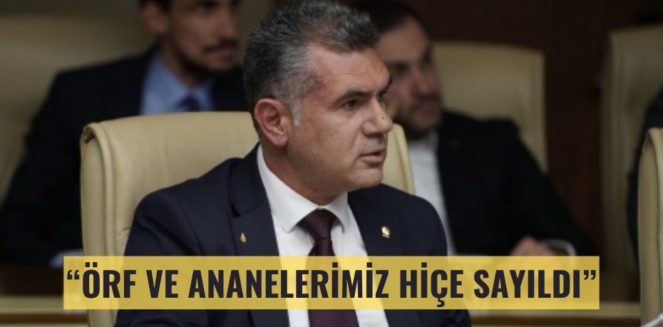 “ÖRF VE ANANELERİMİZ HİÇE SAYILDI”