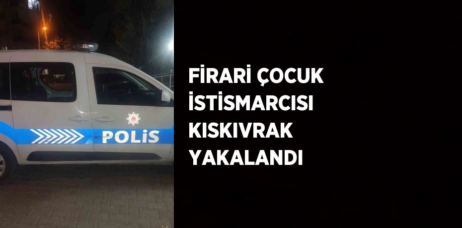 FİRARİ ÇOCUK İSTİSMARCISI KISKIVRAK YAKALANDI