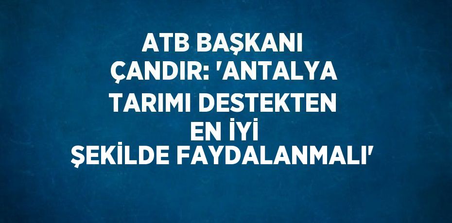 ATB BAŞKANI ÇANDIR: 'ANTALYA TARIMI DESTEKTEN EN İYİ ŞEKİLDE FAYDALANMALI'