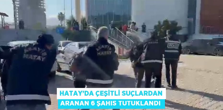 HATAY’DA ÇEŞİTLİ SUÇLARDAN ARANAN 6 ŞAHIS TUTUKLANDI