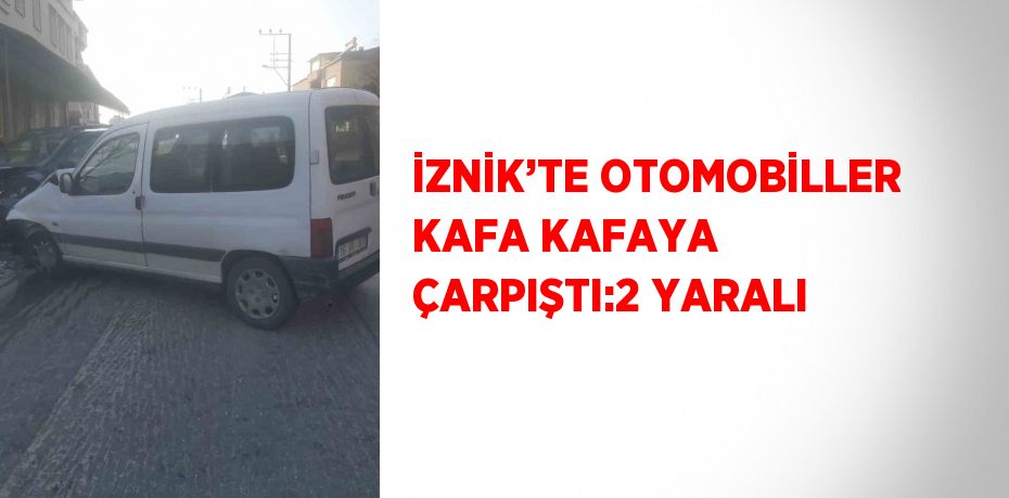 İZNİK’TE OTOMOBİLLER KAFA KAFAYA ÇARPIŞTI:2 YARALI