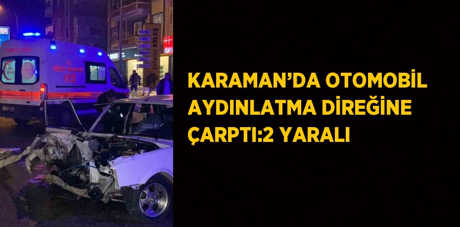 KARAMAN’DA OTOMOBİL AYDINLATMA DİREĞİNE ÇARPTI:2 YARALI