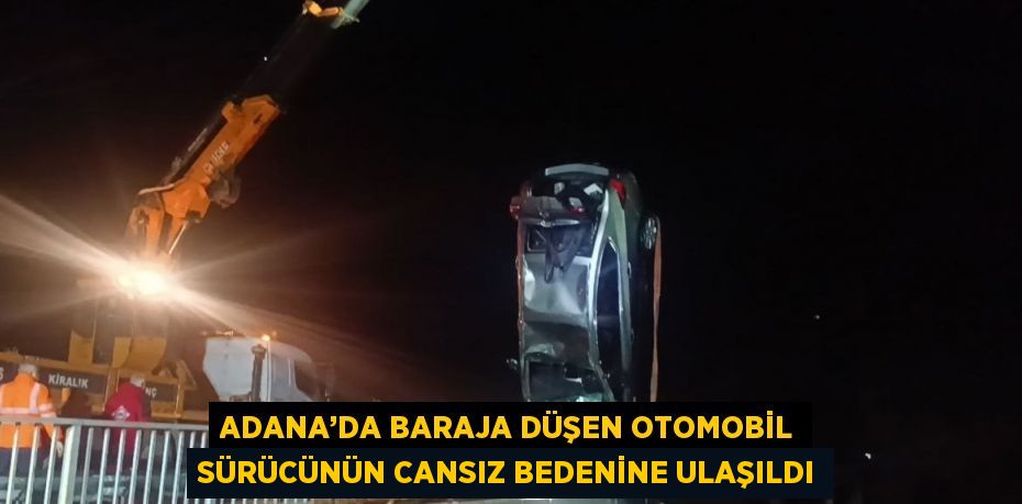 ADANA’DA BARAJA DÜŞEN OTOMOBİL SÜRÜCÜNÜN CANSIZ BEDENİNE ULAŞILDI