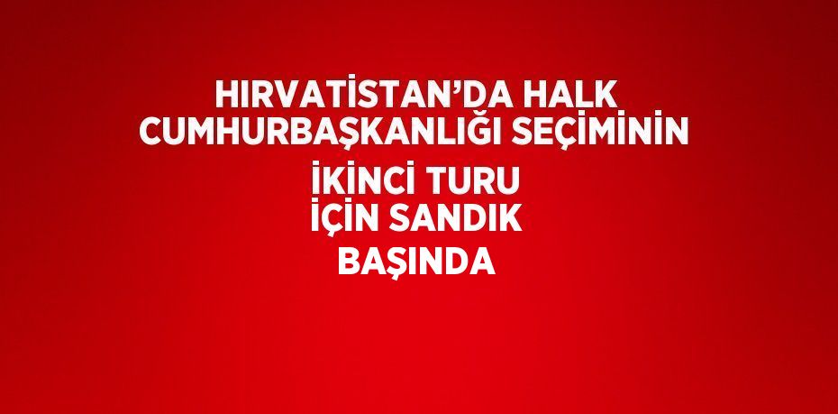 HIRVATİSTAN’DA HALK CUMHURBAŞKANLIĞI SEÇİMİNİN İKİNCİ TURU İÇİN SANDIK BAŞINDA