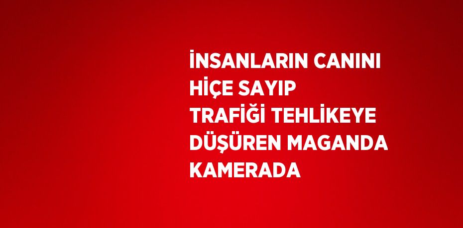 İNSANLARIN CANINI HİÇE SAYIP TRAFİĞİ TEHLİKEYE DÜŞÜREN MAGANDA KAMERADA