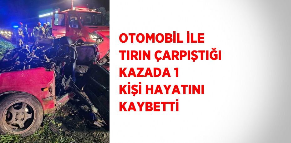 OTOMOBİL İLE TIRIN ÇARPIŞTIĞI KAZADA 1 KİŞİ HAYATINI KAYBETTİ