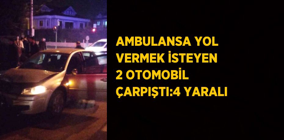 AMBULANSA YOL VERMEK İSTEYEN 2 OTOMOBİL ÇARPIŞTI:4 YARALI