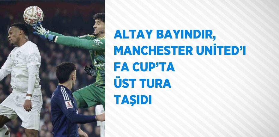 ALTAY BAYINDIR, MANCHESTER UNİTED’I FA CUP’TA ÜST TURA TAŞIDI