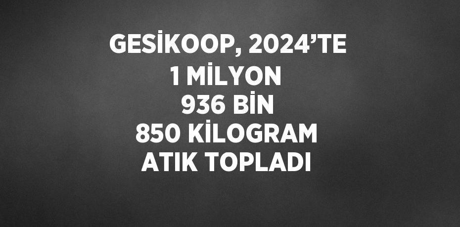 GESİKOOP, 2024’TE 1 MİLYON 936 BİN 850 KİLOGRAM ATIK TOPLADI