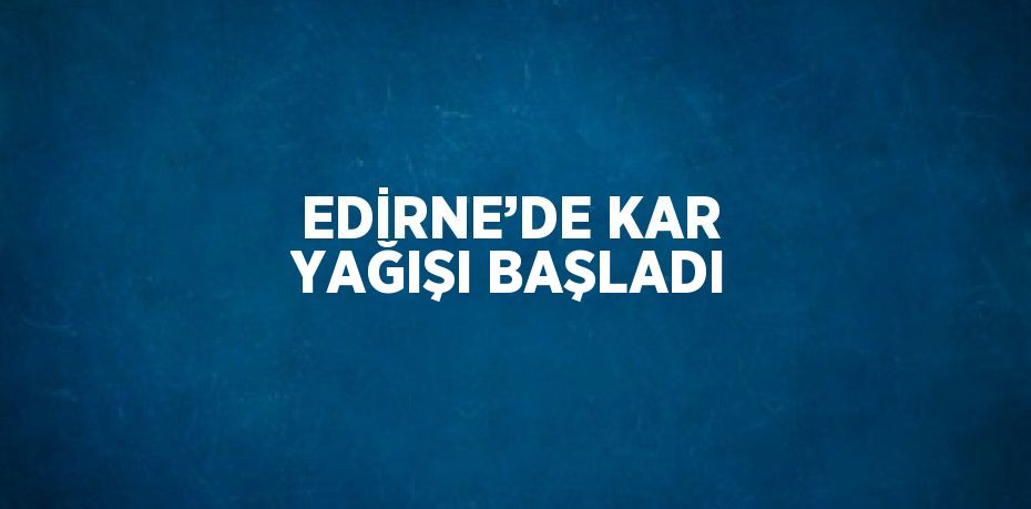 EDİRNE’DE KAR YAĞIŞI BAŞLADI